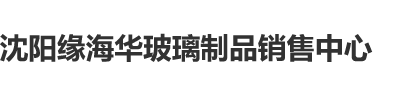 美女被操爽歪歪沈阳缘海华玻璃制品销售中心